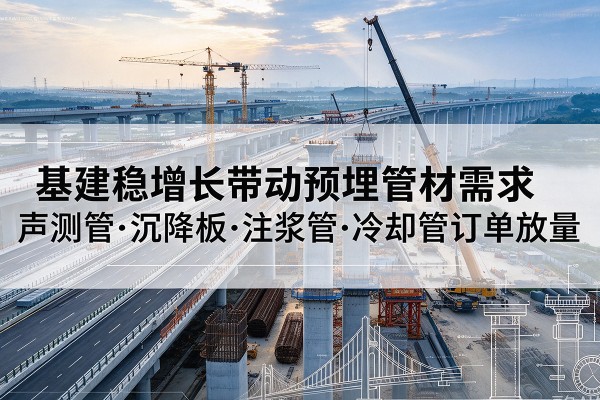 拉孜基建稳增长带动预埋监测管材需求，声测管、沉降板、注浆管订单持续放量